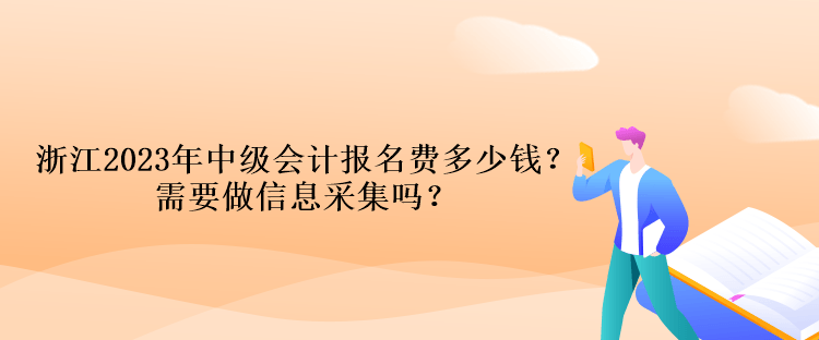 浙江2023年中级会计报名费多少钱？需要做信息采集吗？