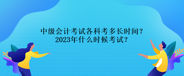 中级会计考试各科考多长时间？2023年什么时候考试？