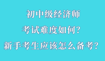 初中级经济师考试难度如何？新手考生应该怎么备考？