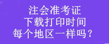 注会准考证下载打印时间每个地区一样吗？