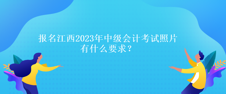 报名江西2023年中级会计考试照片有什么要求？