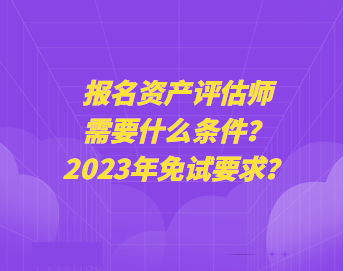 报名资产评估师需要什么条件？2023年免试要求？