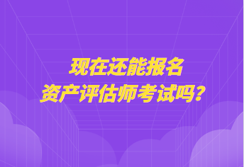 现在还能报名资产评估师考试吗？