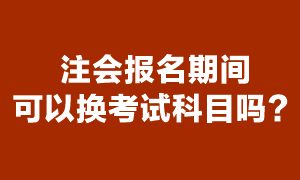 注会现在能换报考科目吗？