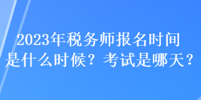 2023年税务师报名时间是什么时候？考试是哪天？