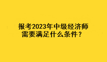 报考2023年中级经济师，需要满足什么条件？