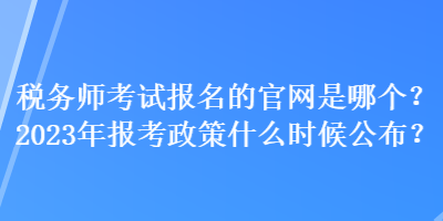 税务师考试报名的官网是哪个？2023年报考政策什么时候公布？