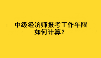 中级经济师报考工作年限如何计算？