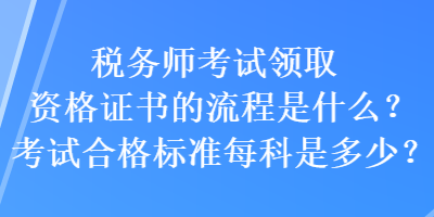 税务师考试领取资格证书的流程是什么？考试合格标准每科是多少？