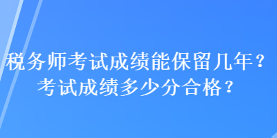 税务师考试成绩能保留几年？考试成绩多少分合格？