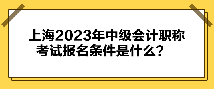 上海2023年中级会计职称考试报名条件公布了吗？