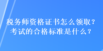 税务师资格证书怎么领取？考试的合格标准是什么？