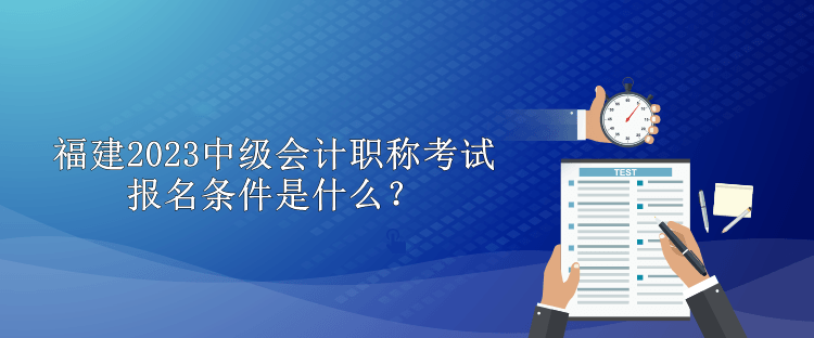 福建2023中级会计职称考试报名条件是什么？