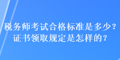 税务师考试合格标准是多少？证书领取规定是怎样的？