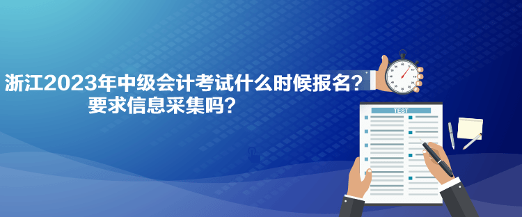 浙江2023年中级会计考试什么时候报名？要求信息采集吗？