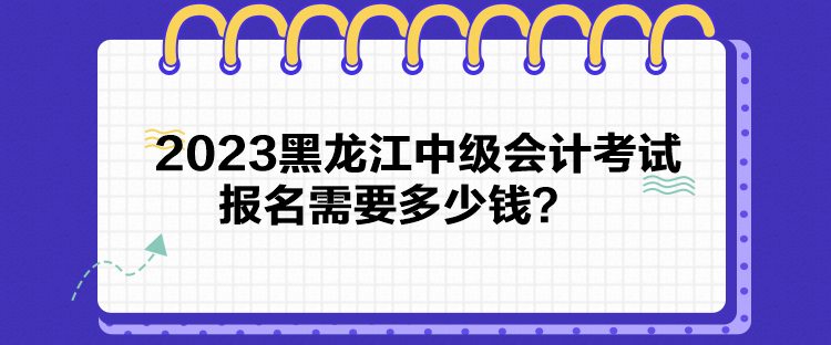 2023黑龙江中级会计考试报名需要多少钱？