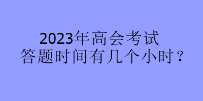 2023年高会考试答题时间有几个小时？