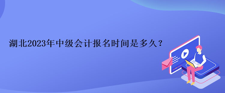 湖北2023年中级会计报名时间是多久？