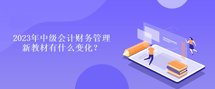 2023年中级会计财务管理新教材有什么变化？