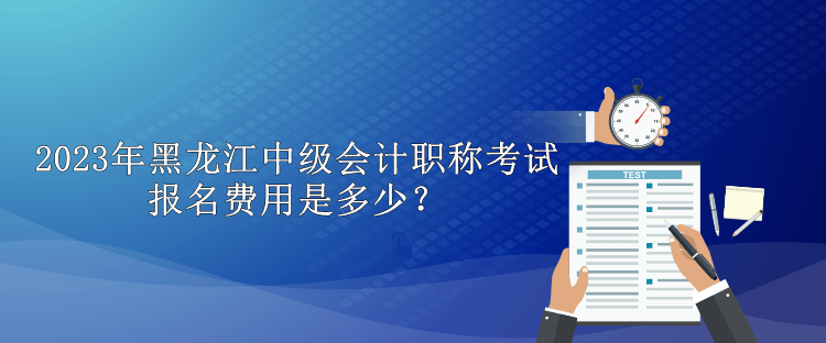 2023年黑龙江中级会计职称考试报名费用是多少？