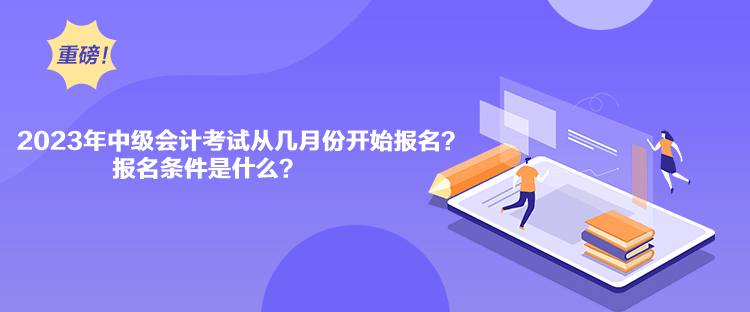 2023年中级会计考试从几月份开始报名？报名条件是什么？