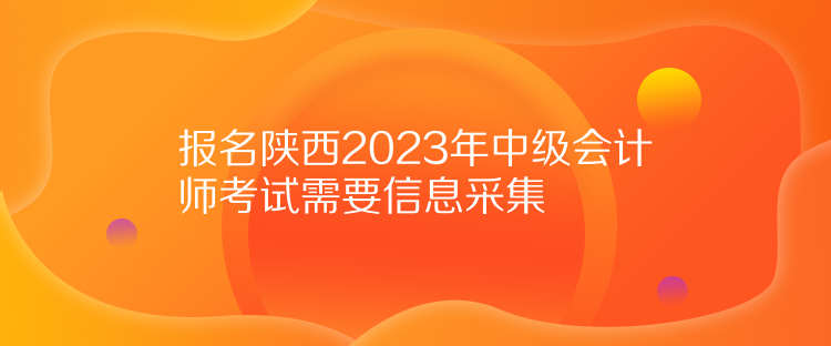 报名陕西2023年中级会计师考试需要信息采集