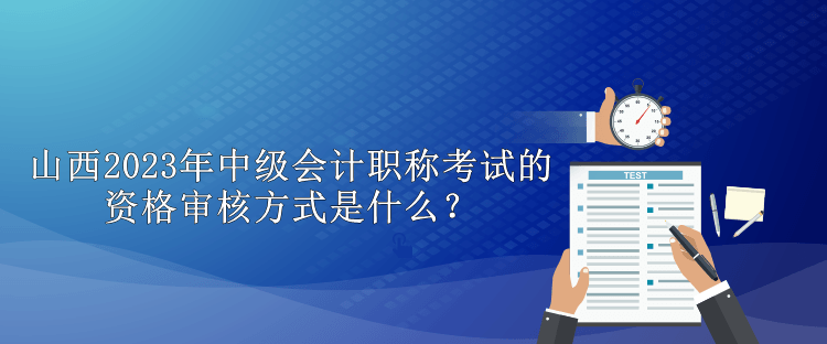 山西2023年中级会计职称考试的资格审核方式是什么？