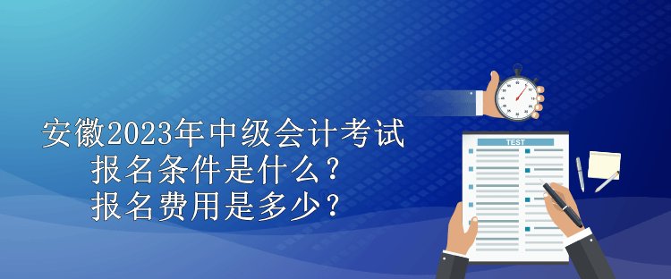 安徽2023年中级会计考试报名条件是什么？报名费用是多少？