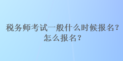 税务师考试一般什么时候报名？怎么报名？