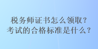 税务师证书怎么领取？考试的合格标准是什么？