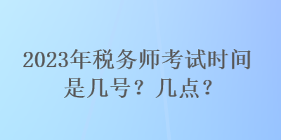 2023年税务师考试时间是几号？几点？