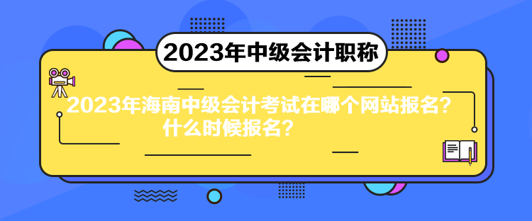 2023年海南中级会计考试在哪个网站报名？什么时候报名？