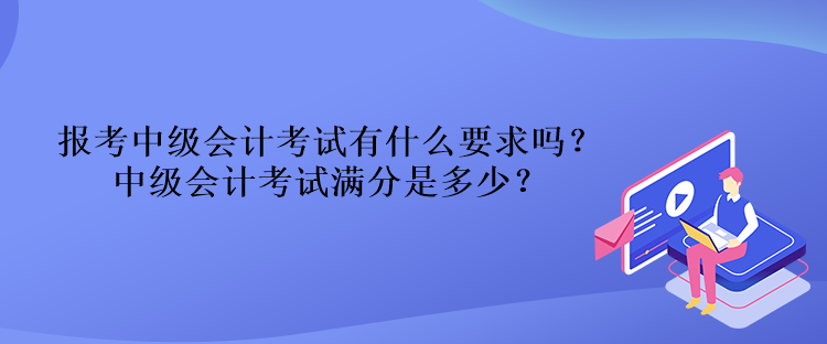 报考中级会计考试有什么要求吗？中级会计考试满分是多少？