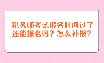 税务师考试报名时间过了还能报名吗？怎么补报？