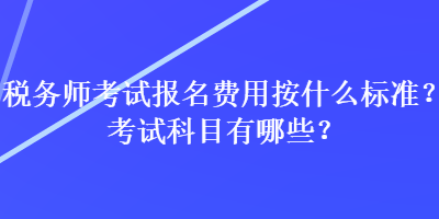 税务师考试报名费用按什么标准？考试科目有哪些？