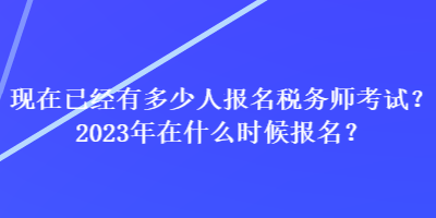 现在已经有多少人报名税务师考试？2023年在什么时候报名？