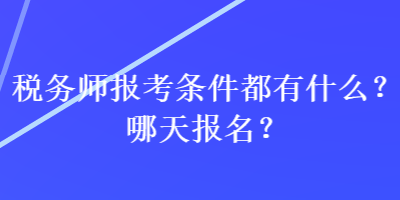 税务师报考条件都有什么？哪天报名？