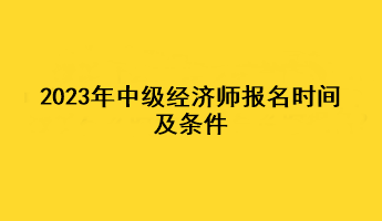 2023年中级经济师报名时间及条件