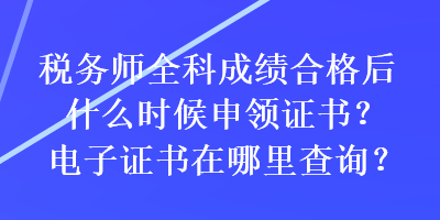 税务师全科成绩合格后什么时候申领证书？电子证书在哪里查询？