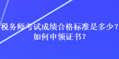 税务师考试成绩合格标准是多少？如何申领证书？