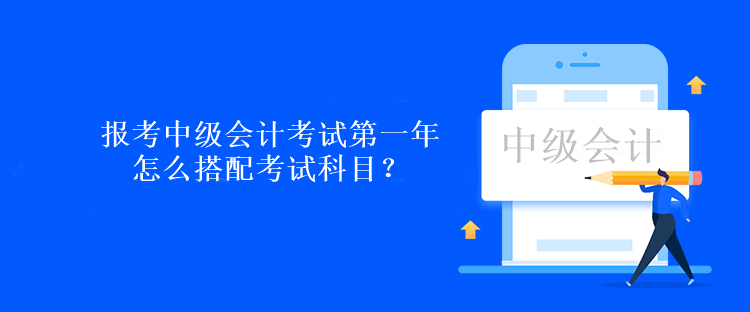 报考中级会计考试第一年怎么搭配考试科目？