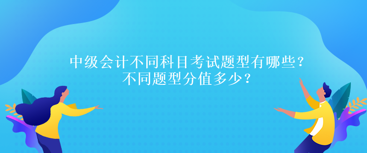 中级会计不同科目考试题型有哪些？不同题型分值多少？