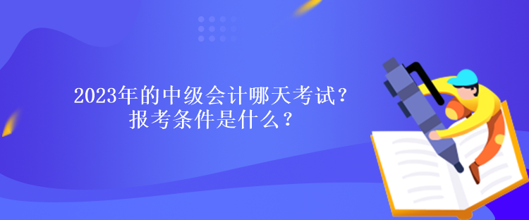 2023年的中级会计哪天考试？报考条件是什么？