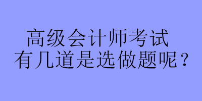 高级会计师考试有几道是选做题呢？