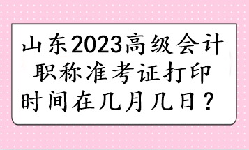 山东2023高级会计职称准考证打印时间在几月几日？