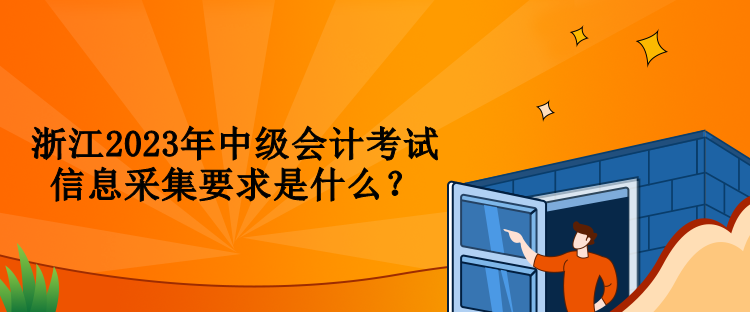 浙江2023年中级会计考试信息采集要求是什么？