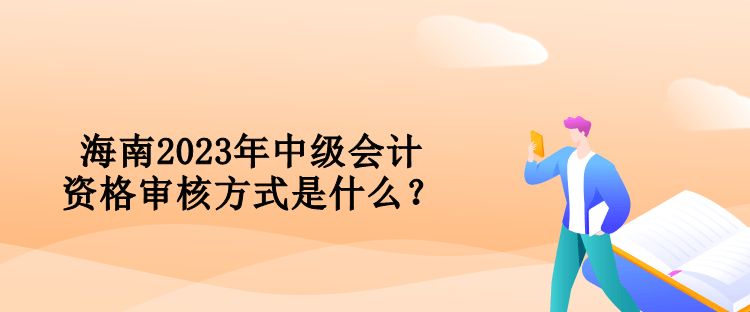 海南2023年中级会计资格审核方式是什么？