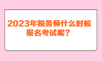 2023年税务师什么时候报名考试呢？