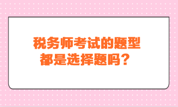 税务师考试的题型都是选择题吗？