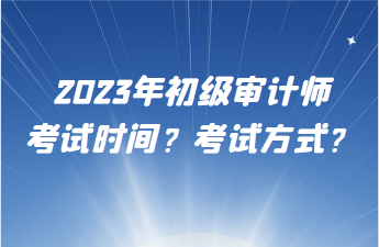 2023年初级审计师考试时间？考试方式？